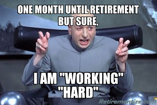 One month until retirement. But sure, I am WORKING HARD. (Dr. Evil doing air quotes)