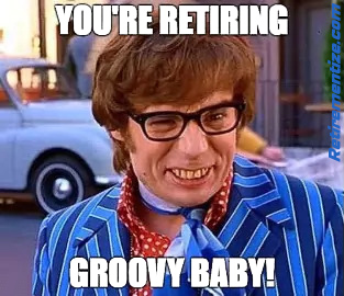 You're retiring - Groovy Baby. (Austin Powers)