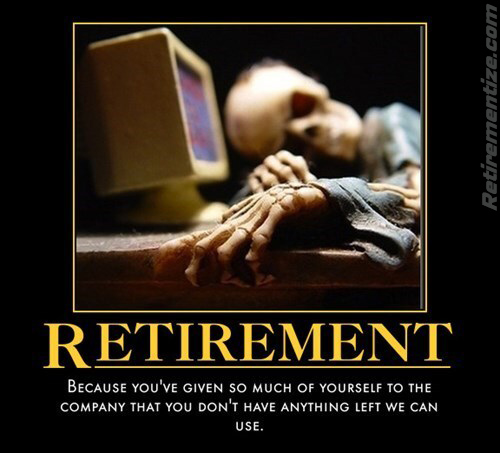 Retirement - Because you've given so much of yourself to the company that don't have anyhting left we can use. (Skeleton sleeping at a computer)