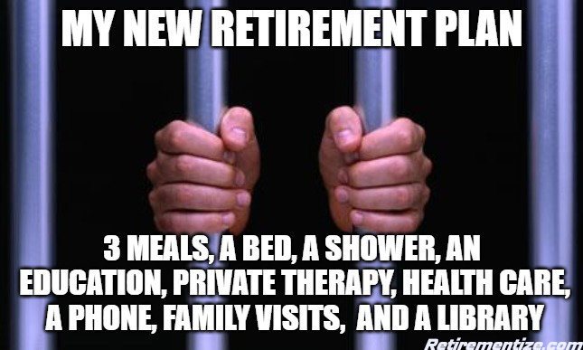 My new retirement plan - 3 meals, a bed, a shower, an education, private therapy, health care, a phone, family visits, and a library. (Jail bars with two hand holding the bars.)